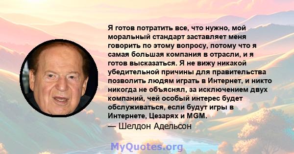 Я готов потратить все, что нужно, мой моральный стандарт заставляет меня говорить по этому вопросу, потому что я самая большая компания в отрасли, и я готов высказаться. Я не вижу никакой убедительной причины для