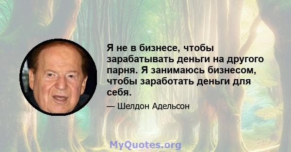 Я не в бизнесе, чтобы зарабатывать деньги на другого парня. Я занимаюсь бизнесом, чтобы заработать деньги для себя.