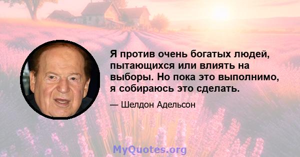 Я против очень богатых людей, пытающихся или влиять на выборы. Но пока это выполнимо, я собираюсь это сделать.