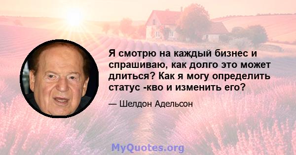 Я смотрю на каждый бизнес и спрашиваю, как долго это может длиться? Как я могу определить статус -кво и изменить его?