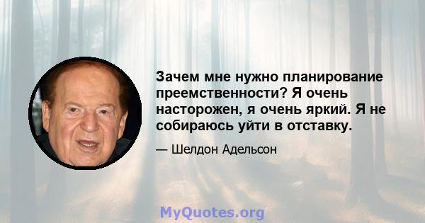 Зачем мне нужно планирование преемственности? Я очень насторожен, я очень яркий. Я не собираюсь уйти в отставку.