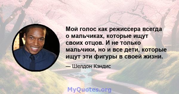 Мой голос как режиссера всегда о мальчиках, которые ищут своих отцов. И не только мальчики, но и все дети, которые ищут эти фигуры в своей жизни.