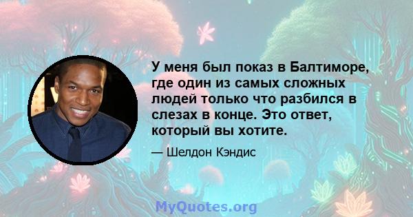 У меня был показ в Балтиморе, где один из самых сложных людей только что разбился в слезах в конце. Это ответ, который вы хотите.