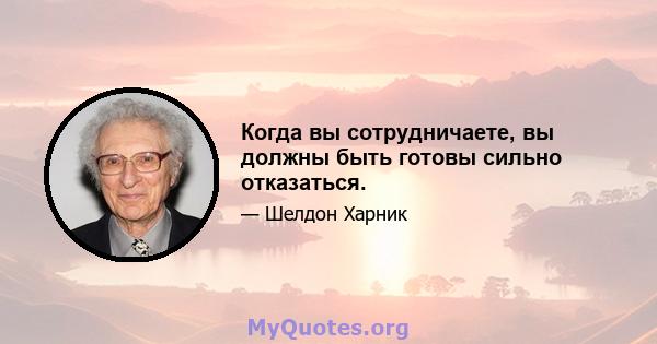 Когда вы сотрудничаете, вы должны быть готовы сильно отказаться.