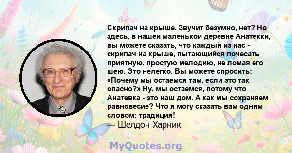 Скрипач на крыше. Звучит безумно, нет? Но здесь, в нашей маленькой деревне Анатекки, вы можете сказать, что каждый из нас - скрипач на крыше, пытающийся почесать приятную, простую мелодию, не ломая его шею. Это нелегко. 