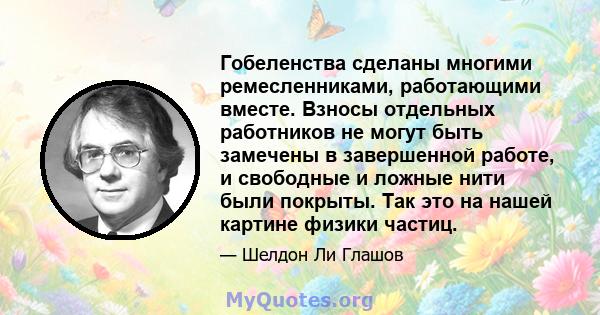 Гобеленства сделаны многими ремесленниками, работающими вместе. Взносы отдельных работников не могут быть замечены в завершенной работе, и свободные и ложные нити были покрыты. Так это на нашей картине физики частиц.