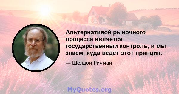 Альтернативой рыночного процесса является государственный контроль, и мы знаем, куда ведет этот принцип.