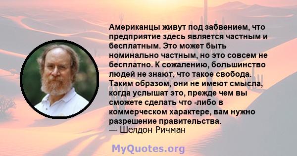 Американцы живут под забвением, что предприятие здесь является частным и бесплатным. Это может быть номинально частным, но это совсем не бесплатно. К сожалению, большинство людей не знают, что такое свобода. Таким