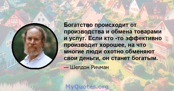 Богатство происходит от производства и обмена товарами и услуг. Если кто -то эффективно производит хорошее, на что многие люди охотно обменяют свои деньги, он станет богатым.