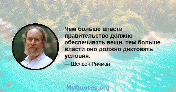 Чем больше власти правительство должно обеспечивать вещи, тем больше власти оно должно диктовать условия.