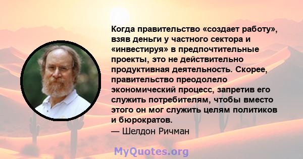 Когда правительство «создает работу», взяв деньги у частного сектора и «инвестируя» в предпочтительные проекты, это не действительно продуктивная деятельность. Скорее, правительство преодолело экономический процесс,