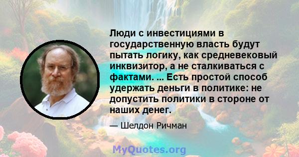 Люди с инвестициями в государственную власть будут пытать логику, как средневековый инквизитор, а не сталкиваться с фактами. ... Есть простой способ удержать деньги в политике: не допустить политики в стороне от наших