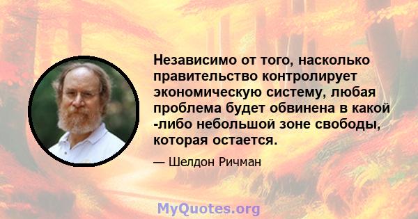 Независимо от того, насколько правительство контролирует экономическую систему, любая проблема будет обвинена в какой -либо небольшой зоне свободы, которая остается.