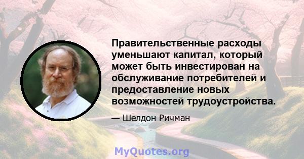 Правительственные расходы уменьшают капитал, который может быть инвестирован на обслуживание потребителей и предоставление новых возможностей трудоустройства.