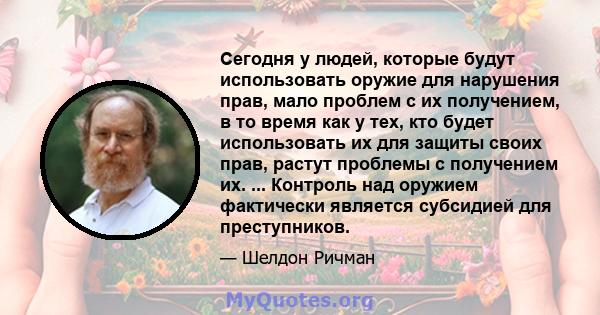 Сегодня у людей, которые будут использовать оружие для нарушения прав, мало проблем с их получением, в то время как у тех, кто будет использовать их для защиты своих прав, растут проблемы с получением их. ... Контроль