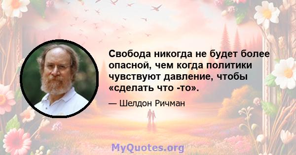 Свобода никогда не будет более опасной, чем когда политики чувствуют давление, чтобы «сделать что -то».