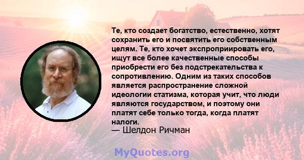 Те, кто создает богатство, естественно, хотят сохранить его и посвятить его собственным целям. Те, кто хочет экспроприировать его, ищут все более качественные способы приобрести его без подстрекательства к