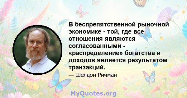 В беспрепятственной рыночной экономике - той, где все отношения являются согласованными - «распределение» богатства и доходов является результатом транзакций.