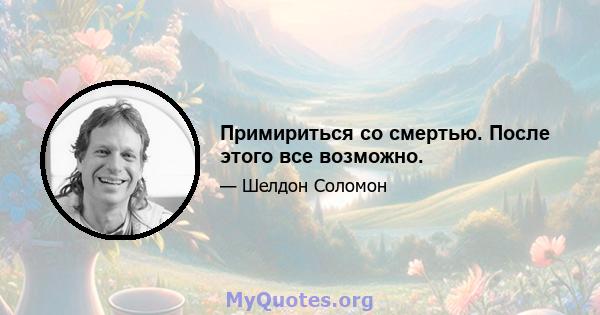 Примириться со смертью. После этого все возможно.