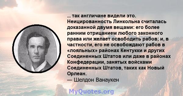 ... так англичане видели это. Неицированность Линкольна считалась доказанной двумя вещами: его более ранним отрицанием любого законного права или желает освободить рабов; и, в частности, его не освобождают рабов в