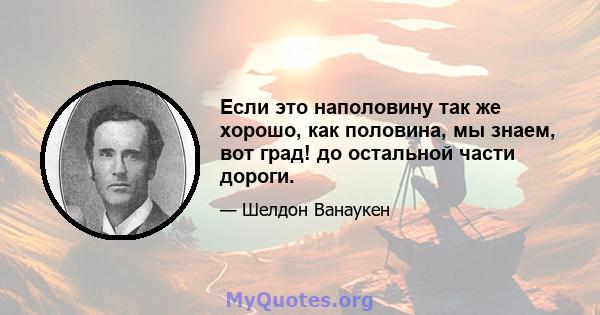 Если это наполовину так же хорошо, как половина, мы знаем, вот град! до остальной части дороги.