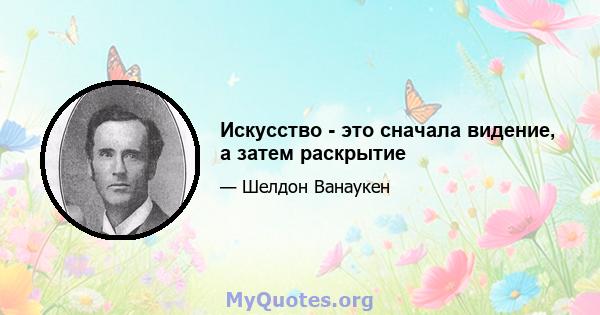 Искусство - это сначала видение, а затем раскрытие