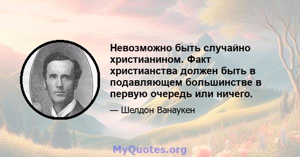 Невозможно быть случайно христианином. Факт христианства должен быть в подавляющем большинстве в первую очередь или ничего.