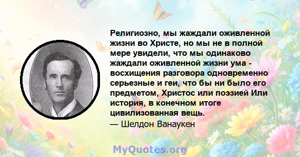 Религиозно, мы жаждали оживленной жизни во Христе, но мы не в полной мере увидели, что мы одинаково жаждали оживленной жизни ума - восхищения разговора одновременно серьезные и геи, что бы ни было его предметом, Христос 