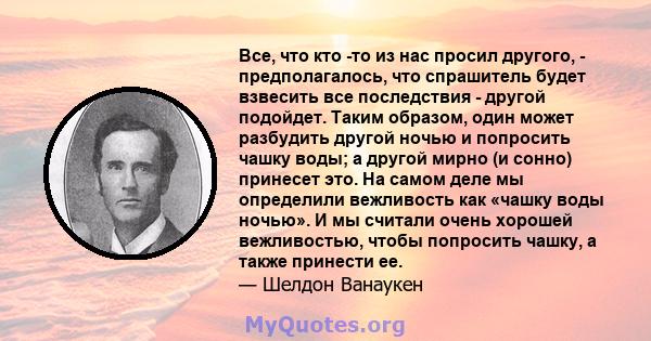 Все, что кто -то из нас просил другого, - предполагалось, что спрашитель будет взвесить все последствия - другой подойдет. Таким образом, один может разбудить другой ночью и попросить чашку воды; а другой мирно (и