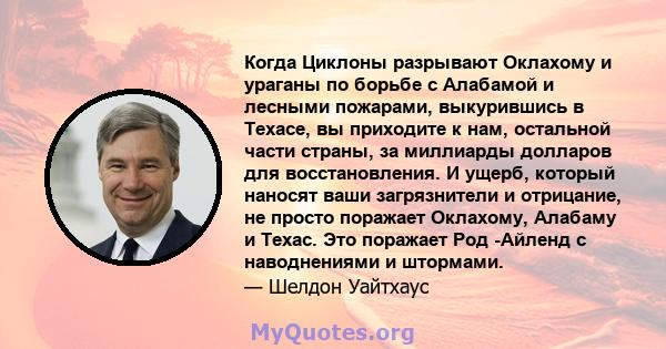 Когда Циклоны разрывают Оклахому и ураганы по борьбе с Алабамой и лесными пожарами, выкурившись в Техасе, вы приходите к нам, остальной части страны, за миллиарды долларов для восстановления. И ущерб, который наносят