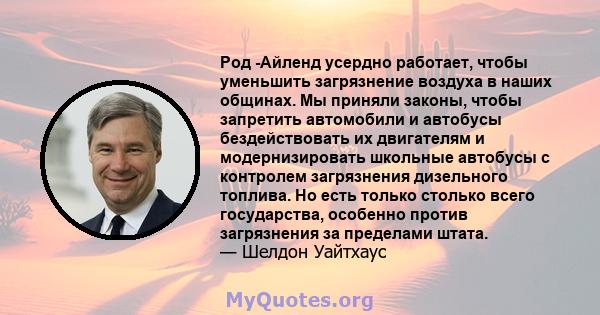 Род -Айленд усердно работает, чтобы уменьшить загрязнение воздуха в наших общинах. Мы приняли законы, чтобы запретить автомобили и автобусы бездействовать их двигателям и модернизировать школьные автобусы с контролем