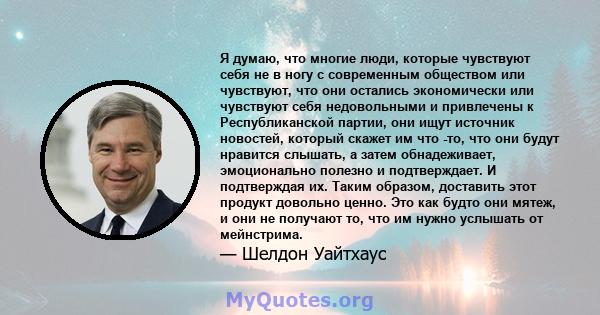 Я думаю, что многие люди, которые чувствуют себя не в ногу с современным обществом или чувствуют, что они остались экономически или чувствуют себя недовольными и привлечены к Республиканской партии, они ищут источник