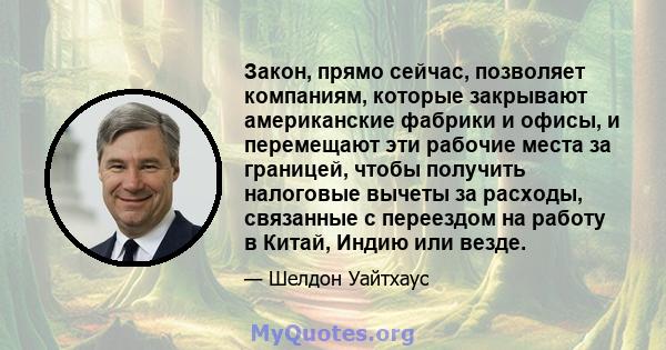 Закон, прямо сейчас, позволяет компаниям, которые закрывают американские фабрики и офисы, и перемещают эти рабочие места за границей, чтобы получить налоговые вычеты за расходы, связанные с переездом на работу в Китай,