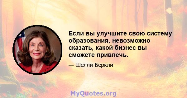 Если вы улучшите свою систему образования, невозможно сказать, какой бизнес вы сможете привлечь.