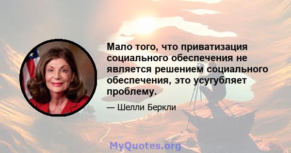 Мало того, что приватизация социального обеспечения не является решением социального обеспечения, это усугубляет проблему.