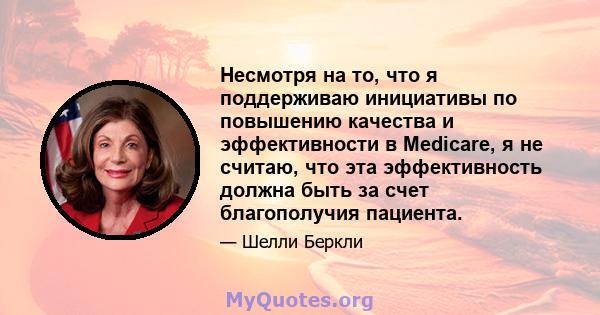 Несмотря на то, что я поддерживаю инициативы по повышению качества и эффективности в Medicare, я не считаю, что эта эффективность должна быть за счет благополучия пациента.