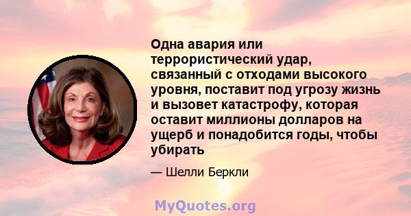 Одна авария или террористический удар, связанный с отходами высокого уровня, поставит под угрозу жизнь и вызовет катастрофу, которая оставит миллионы долларов на ущерб и понадобится годы, чтобы убирать