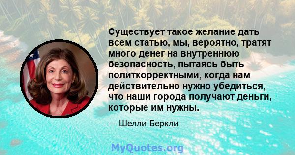 Существует такое желание дать всем статью, мы, вероятно, тратят много денег на внутреннюю безопасность, пытаясь быть политкорректными, когда нам действительно нужно убедиться, что наши города получают деньги, которые им 