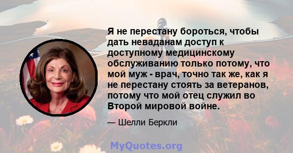 Я не перестану бороться, чтобы дать неваданам доступ к доступному медицинскому обслуживанию только потому, что мой муж - врач, точно так же, как я не перестану стоять за ветеранов, потому что мой отец служил во Второй