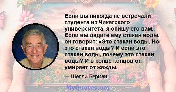 Если вы никогда не встречали студента из Чикагского университета, я опишу его вам. Если вы дадите ему стакан воды, он говорит: «Это стакан воды. Но это стакан воды? И если это стакан воды, почему это стакан воды? И в