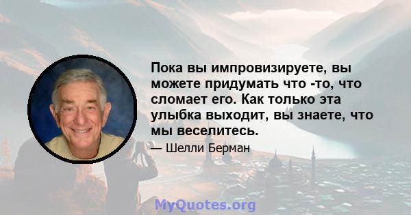 Пока вы импровизируете, вы можете придумать что -то, что сломает его. Как только эта улыбка выходит, вы знаете, что мы веселитесь.