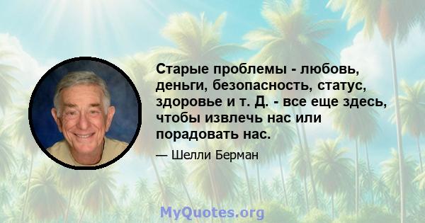 Старые проблемы - любовь, деньги, безопасность, статус, здоровье и т. Д. - все еще здесь, чтобы извлечь нас или порадовать нас.