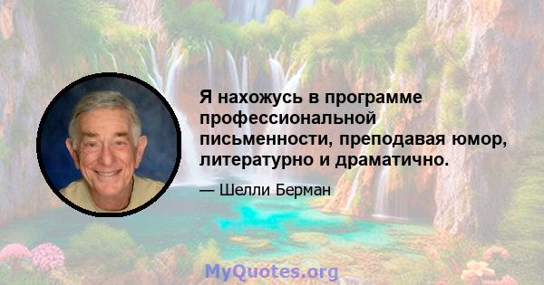 Я нахожусь в программе профессиональной письменности, преподавая юмор, литературно и драматично.