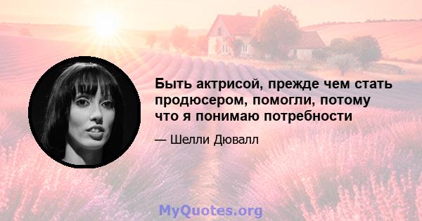 Быть актрисой, прежде чем стать продюсером, помогли, потому что я понимаю потребности