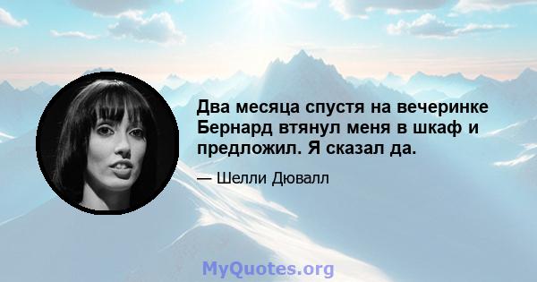 Два месяца спустя на вечеринке Бернард втянул меня в шкаф и предложил. Я сказал да.