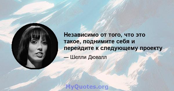 Независимо от того, что это такое, поднимите себя и перейдите к следующему проекту