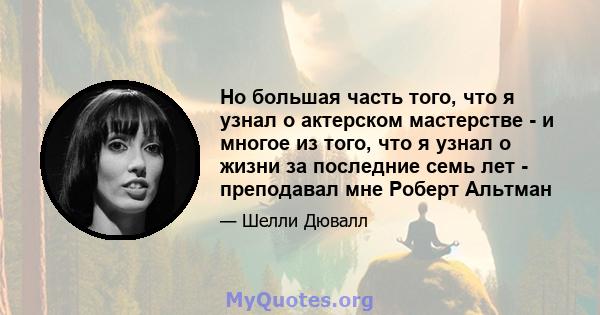 Но большая часть того, что я узнал о актерском мастерстве - и многое из того, что я узнал о жизни за последние семь лет - преподавал мне Роберт Альтман