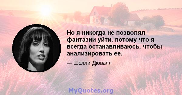 Но я никогда не позволял фантазии уйти, потому что я всегда останавливаюсь, чтобы анализировать ее.