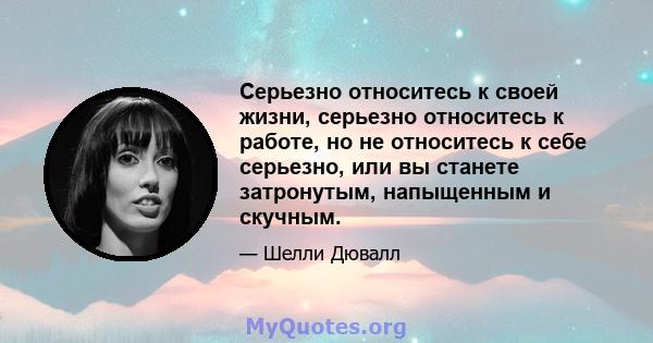 Серьезно относитесь к своей жизни, серьезно относитесь к работе, но не относитесь к себе серьезно, или вы станете затронутым, напыщенным и скучным.