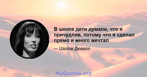 В школе дети думали, что я причудлив, потому что я сделал прямо и много мечтал